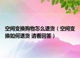 空間變換購物怎么退貨（空間變換如何退貨 請看回答）