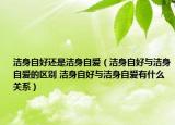 潔身自好還是潔身自愛（潔身自好與潔身自愛的區(qū)別 潔身自好與潔身自愛有什么關(guān)系）