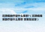 宮頸癌放療是什么意思?（宮頸癌精準放療是什么意思 答案在這里）