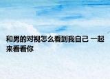 和男的對視怎么看到我自己 一起來看看你