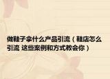 做鞋子拿什么產(chǎn)品引流（鞋店怎么引流 這些案例和方式教會你）