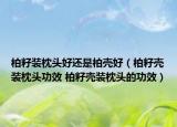 柏籽裝枕頭好還是柏殼好（柏籽殼裝枕頭功效 柏籽殼裝枕頭的功效）