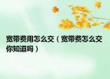 寬帶費(fèi)用怎么交（寬帶費(fèi)怎么交 你知道嗎）