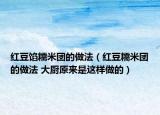 紅豆餡糯米團(tuán)的做法（紅豆糯米團(tuán)的做法 大廚原來(lái)是這樣做的）