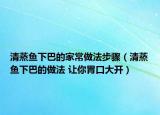 清蒸魚下巴的家常做法步驟（清蒸魚下巴的做法 讓你胃口大開）