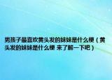 男孩子最喜歡黃頭發(fā)的妹妹是什么梗（黃頭發(fā)的妹妹是什么梗 來(lái)了解一下吧）