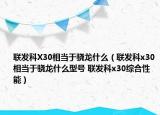 聯(lián)發(fā)科X30相當(dāng)于驍龍什么（聯(lián)發(fā)科x30相當(dāng)于驍龍什么型號(hào) 聯(lián)發(fā)科x30綜合性能）