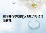 銀河補習(xí)學(xué)校的馬飛死了嗎馬飛沒有死