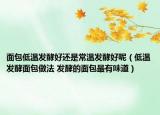 面包低溫發(fā)酵好還是常溫發(fā)酵好呢（低溫發(fā)酵面包做法 發(fā)酵的面包最有味道）