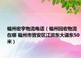 福州宏宇物流電話（福州園宏物流在哪 福州市晉安區(qū)江濱東大道東50米）