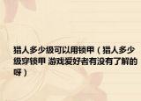 獵人多少級(jí)可以用鎖甲（獵人多少級(jí)穿鎖甲 游戲愛好者有沒有了解的呀）