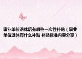 事業(yè)單位退休后有哪些一次性補(bǔ)貼（事業(yè)單位退休有什么補(bǔ)貼 補(bǔ)貼標(biāo)準(zhǔn)內(nèi)容分享）