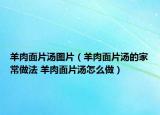 羊肉面片湯圖片（羊肉面片湯的家常做法 羊肉面片湯怎么做）