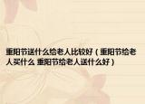 重陽節(jié)送什么給老人比較好（重陽節(jié)給老人買什么 重陽節(jié)給老人送什么好）