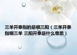 三羊開泰指的是哪三陽（三羊開泰指哪三羊 三陽開泰是什么意思）