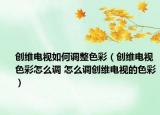 創(chuàng)維電視如何調整色彩（創(chuàng)維電視色彩怎么調 怎么調創(chuàng)維電視的色彩）