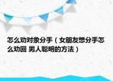 怎么勸對(duì)象分手（女朋友想分手怎么勸回 男人聰明的方法）