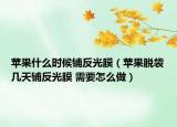 蘋(píng)果什么時(shí)候鋪反光膜（蘋(píng)果脫袋幾天鋪反光膜 需要怎么做）