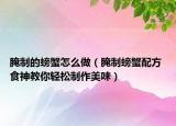 腌制的螃蟹怎么做（腌制螃蟹配方 食神教你輕松制作美味）