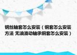 鋼絲軸套怎么安裝（銅套怎么安裝方法 無油滑動軸承銅套怎么安裝）