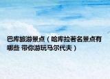 巴庫(kù)旅游景點(diǎn)（哈庫(kù)拉著名景點(diǎn)有哪些 帶你游玩馬爾代夫）