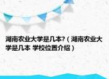 湖南農(nóng)業(yè)大學是幾本?（湖南農(nóng)業(yè)大學是幾本 學校位置介紹）