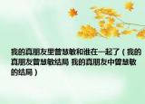 我的真朋友里曾慧敏和誰在一起了（我的真朋友曾慧敏結(jié)局 我的真朋友中曾慧敏的結(jié)局）