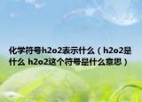 化學符號h2o2表示什么（h2o2是什么 h2o2這個符號是什么意思）