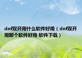dnf雙開(kāi)用什么軟件好用（dnf雙開(kāi)用那個(gè)軟件好用 軟件下載）