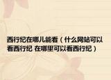 西行紀(jì)在哪兒能看（什么網(wǎng)站可以看西行紀(jì) 在哪里可以看西行紀(jì)）