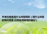 冬季釣青魚用什么味型餌料（用什么味型的餌釣青魚 釣青魚用啥餌料最好）