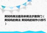 黃燜雞做法最簡(jiǎn)單做法步驟竅門(mén)（黃燜雞的做法 黃燜雞的制作小技巧）