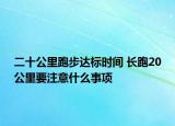 二十公里跑步達(dá)標(biāo)時(shí)間 長(zhǎng)跑20公里要注意什么事項(xiàng)