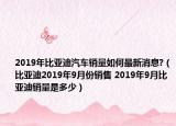 2019年比亞迪汽車銷量如何最新消息?（比亞迪2019年9月份銷售 2019年9月比亞迪銷量是多少）