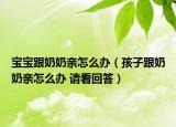 寶寶跟奶奶親怎么辦（孩子跟奶奶親怎么辦 請(qǐng)看回答）