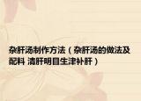 雜肝湯制作方法（雜肝湯的做法及配料 清肝明目生津補肝）