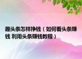 趣頭條怎樣掙錢（如何看頭條賺錢 利用頭條賺錢教程）