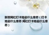 新晉網(wǎng)紅打卡地是什么意思（打卡地是什么意思 網(wǎng)紅打卡地是什么意思）