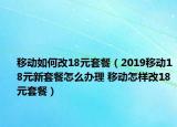 移動(dòng)如何改18元套餐（2019移動(dòng)18元新套餐怎么辦理 移動(dòng)怎樣改18元套餐）
