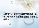 14歲女兒經(jīng)常和媽媽發(fā)脾氣怎么辦（兒子14歲和媽媽發(fā)生矛盾怎么辦 你會(huì)怎么做呢）