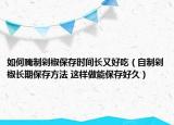 如何腌制剁椒保存時(shí)間長(zhǎng)又好吃（自制剁椒長(zhǎng)期保存方法 這樣做能保存好久）