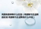 純?cè)驮瓎涡裁磪^(qū)別（純?cè)c正品鞋的區(qū)別 純?cè)c正品鞋有什么不同）