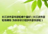 長江涉外豪華游輪哪個(gè)最好（長江涉外游輪有哪些 為你詳盡介紹涉外豪華游輪）