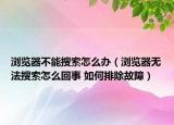 瀏覽器不能搜索怎么辦（瀏覽器無法搜索怎么回事 如何排除故障）