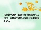 吉林大學(xué)通信工程怎么樣 目前有多少人報(bào)考（吉林大學(xué)通信工程怎么樣 目前有多少人）