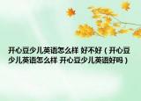 開心豆少兒英語怎么樣 好不好（開心豆少兒英語怎么樣 開心豆少兒英語好嗎）