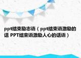 ppt結(jié)束勵志語（ppt結(jié)束語激勵的話 PPT結(jié)束語激勵人心的話語）