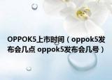 OPPOK5上市時間（oppok5發(fā)布會幾點 oppok5發(fā)布會幾號）
