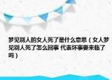夢見別人的女人死了是什么意思（女人夢見別人死了怎么回事 代表壞事要來臨了嗎）