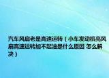 汽車風扇老是高速運轉(zhuǎn)（小車發(fā)動機亮風扇高速運轉(zhuǎn)加不起油是什么原因 怎么解決）